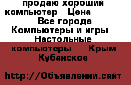 продаю хороший компьютер › Цена ­ 7 000 - Все города Компьютеры и игры » Настольные компьютеры   . Крым,Кубанское